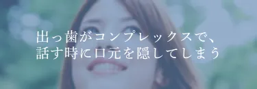 出っ歯がコンプレックスで、話す時に口元を隠してしまう