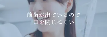 前歯が出ているので口を閉じにくい